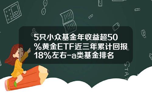 5只小众基金年收益超50%黄金ETF近三年累计回报18%左右-a类基金排名