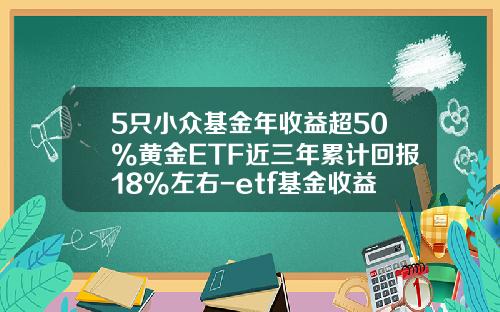 5只小众基金年收益超50%黄金ETF近三年累计回报18%左右-etf基金收益如何计算
