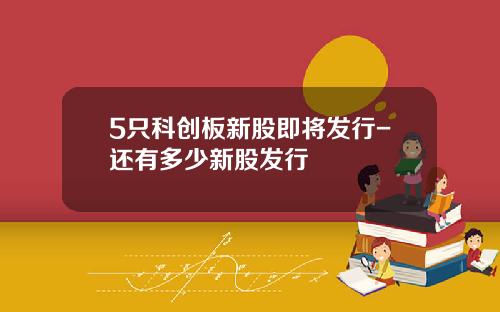5只科创板新股即将发行-还有多少新股发行