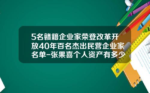 5名赣籍企业家荣登改革开放40年百名杰出民营企业家名单-张果喜个人资产有多少