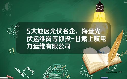 5大地区光伏名企，海量光伏运维岗等你投-甘肃上航电力运维有限公司