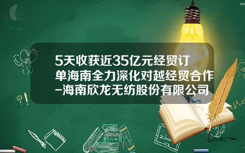 5天收获近35亿元经贸订单海南全力深化对越经贸合作-海南欣龙无纺股份有限公司