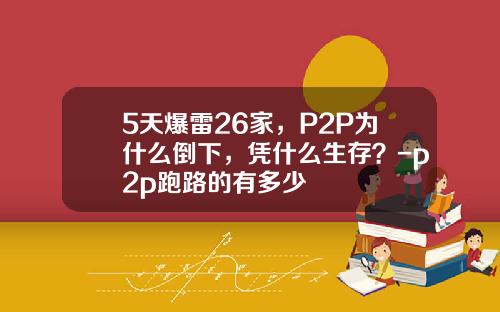5天爆雷26家，P2P为什么倒下，凭什么生存？-p2p跑路的有多少