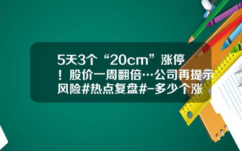 5天3个“20cm”涨停！股价一周翻倍…公司再提示风险#热点复盘#-多少个涨停翻倍