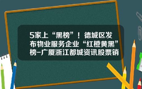 5家上“黑榜”！德城区发布物业服务企业“红橙黄黑”榜-广厦浙江都城资讯股票销售