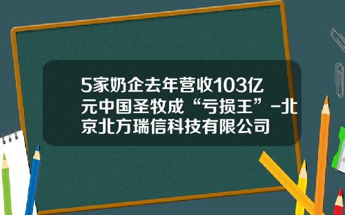 5家奶企去年营收103亿元中国圣牧成“亏损王”-北京北方瑞信科技有限公司