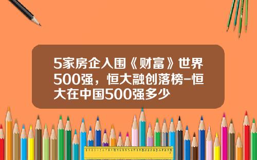 5家房企入围《财富》世界500强，恒大融创落榜-恒大在中国500强多少