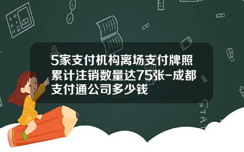 5家支付机构离场支付牌照累计注销数量达75张-成都支付通公司多少钱