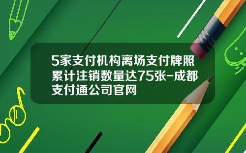 5家支付机构离场支付牌照累计注销数量达75张-成都支付通公司官网