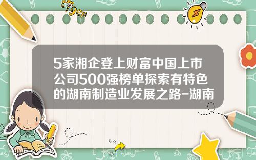 5家湘企登上财富中国上市公司500强榜单探索有特色的湖南制造业发展之路-湖南新上市公司
