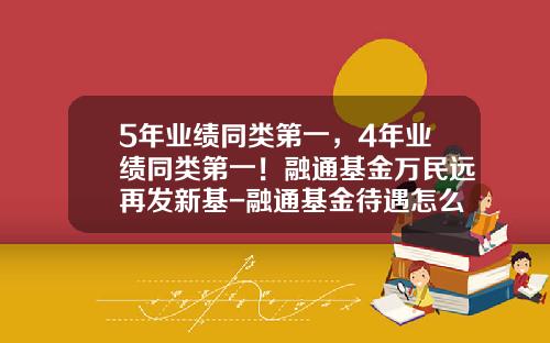 5年业绩同类第一，4年业绩同类第一！融通基金万民远再发新基-融通基金待遇怎么样