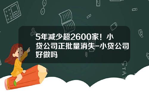 5年减少超2600家！小贷公司正批量消失-小贷公司好做吗