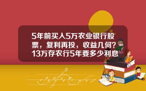 5年前买入5万农业银行股票，复利再投，收益几何？-13万存农行5年要多少利息