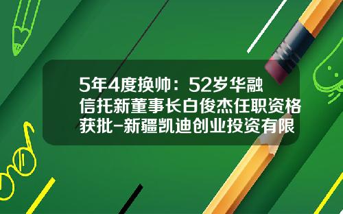 5年4度换帅：52岁华融信托新董事长白俊杰任职资格获批-新疆凯迪创业投资有限责任公司
