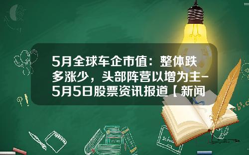 5月全球车企市值：整体跌多涨少，头部阵营以增为主-5月5日股票资讯报道【新闻】