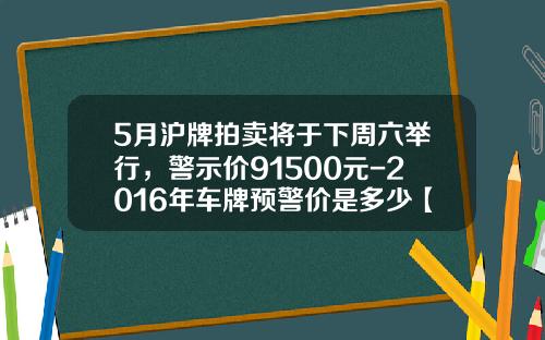 5月沪牌拍卖将于下周六举行，警示价91500元-2016年车牌预警价是多少【新闻】