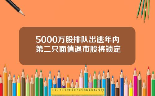 5000万股排队出逃年内第二只面值退市股将锁定