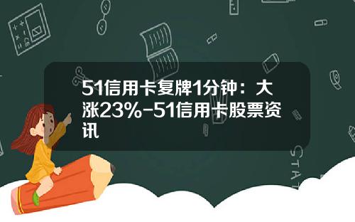 51信用卡复牌1分钟：大涨23%-51信用卡股票资讯
