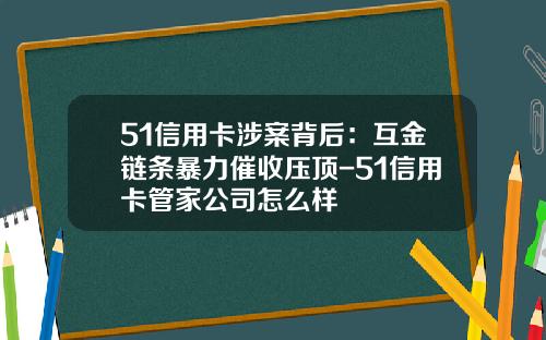 51信用卡涉案背后：互金链条暴力催收压顶-51信用卡管家公司怎么样