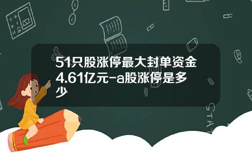 51只股涨停最大封单资金4.61亿元-a股涨停是多少