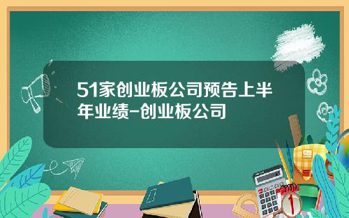 51家创业板公司预告上半年业绩-创业板公司