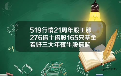519行情21周年股王涨276倍十倍股165只基金看好三大年夜牛股摇篮