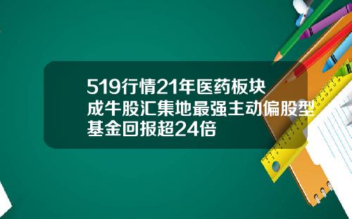 519行情21年医药板块成牛股汇集地最强主动偏股型基金回报超24倍