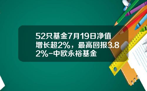 52只基金7月19日净值增长超2%，最高回报3.82%-中欧永裕基金