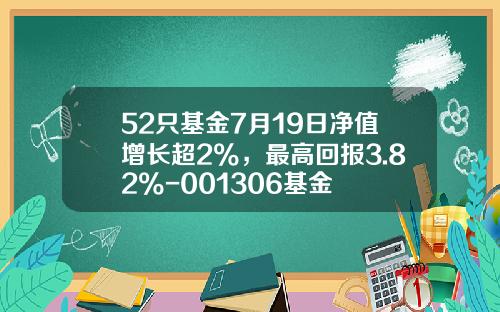 52只基金7月19日净值增长超2%，最高回报3.82%-001306基金