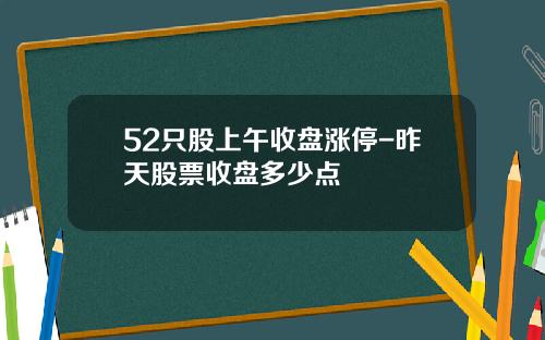 52只股上午收盘涨停-昨天股票收盘多少点