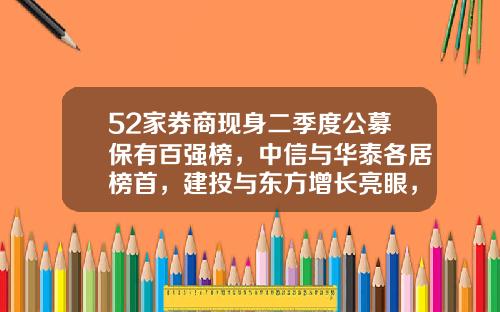 52家券商现身二季度公募保有百强榜，中信与华泰各居榜首，建投与东方增长亮眼，两券商重回榜单-公募基金排行榜