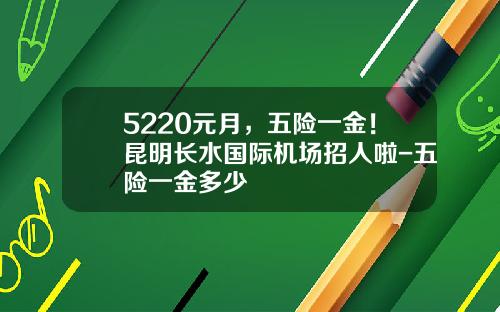 5220元月，五险一金！昆明长水国际机场招人啦-五险一金多少