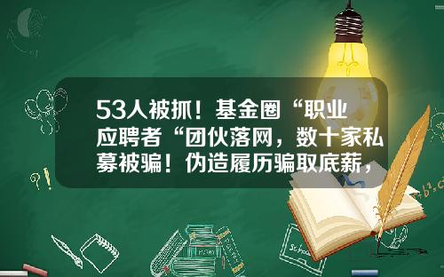 53人被抓！基金圈“职业应聘者“团伙落网，数十家私募被骗！伪造履历骗取底薪，割完机构割“大厂“-私募基金核查