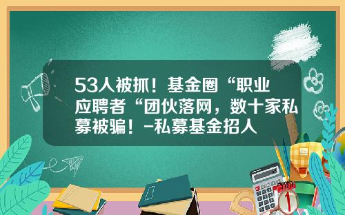 53人被抓！基金圈“职业应聘者“团伙落网，数十家私募被骗！-私募基金招人