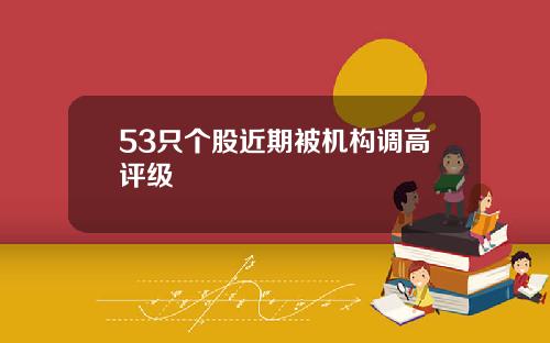 53只个股近期被机构调高评级