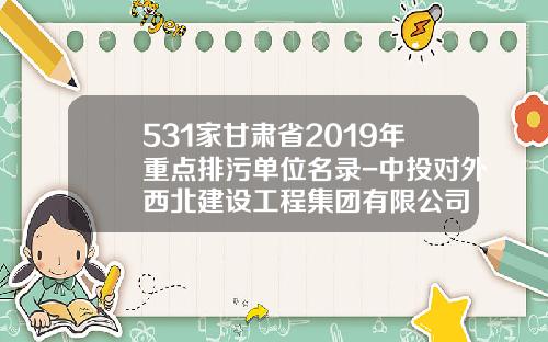 531家甘肃省2019年重点排污单位名录-中投对外西北建设工程集团有限公司