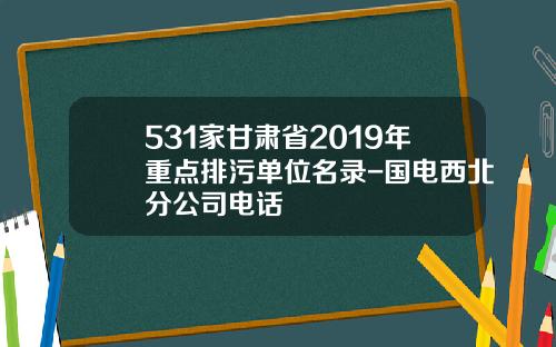 531家甘肃省2019年重点排污单位名录-国电西北分公司电话