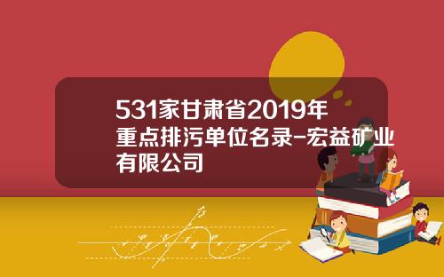531家甘肃省2019年重点排污单位名录-宏益矿业有限公司