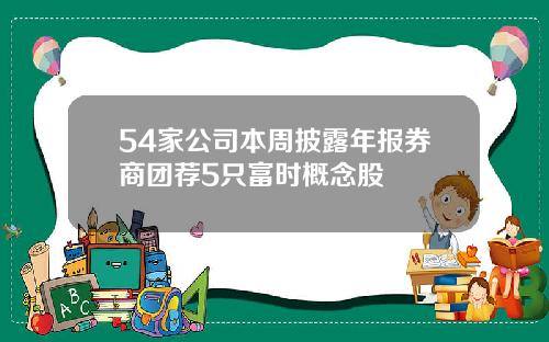 54家公司本周披露年报券商团荐5只富时概念股