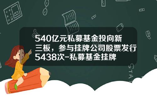 540亿元私募基金投向新三板，参与挂牌公司股票发行5438次-私募基金挂牌