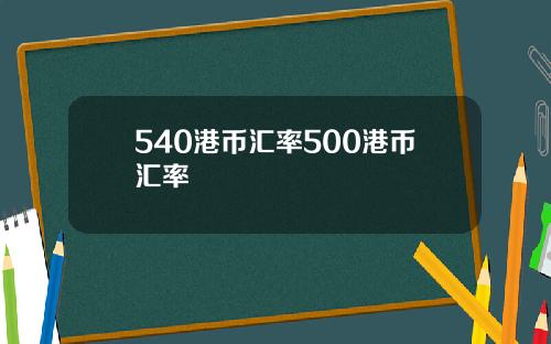 540港币汇率500港币汇率