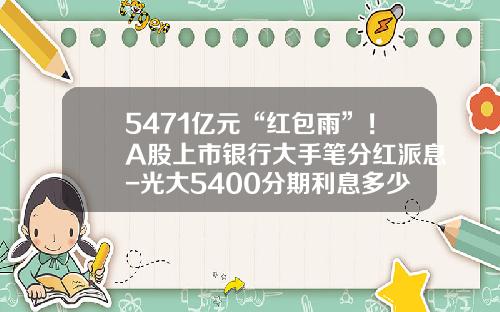 5471亿元“红包雨”！A股上市银行大手笔分红派息-光大5400分期利息多少