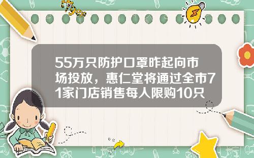 55万只防护口罩昨起向市场投放，惠仁堂将通过全市71家门店销售每人限购10只，可通过线上预约-惠仁堂药品连锁有限公司