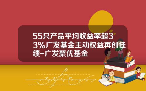 55只产品平均收益率超33%广发基金主动权益再创佳绩-广发聚优基金