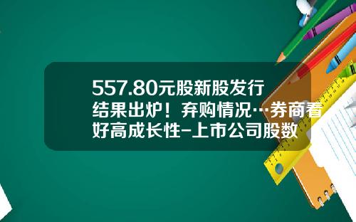 557.80元股新股发行结果出炉！弃购情况…券商看好高成长性-上市公司股数