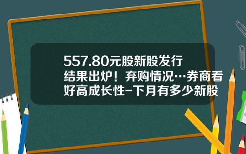 557.80元股新股发行结果出炉！弃购情况…券商看好高成长性-下月有多少新股