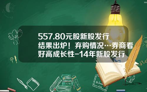 557.80元股新股发行结果出炉！弃购情况…券商看好高成长性-14年新股发行网下网上的比例是多少