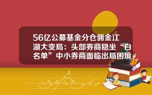 56亿公募基金分仓佣金江湖大变局：头部券商稳坐“白名单”中小券商面临出局困境-基金白名单