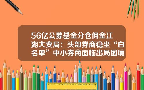 56亿公募基金分仓佣金江湖大变局：头部券商稳坐“白名单”中小券商面临出局困境-西安分级基金佣金多少