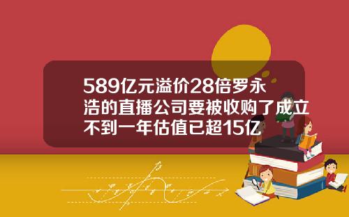 589亿元溢价28倍罗永浩的直播公司要被收购了成立不到一年估值已超15亿